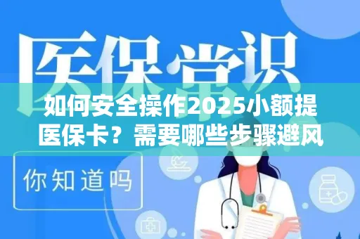 如何安全操作2025小额提医保卡？需要哪些步骤避风险？
